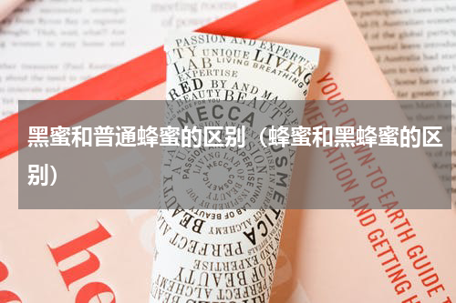 黑蜜和普通蜂蜜的区别（蜂蜜和黑蜂蜜的区别）