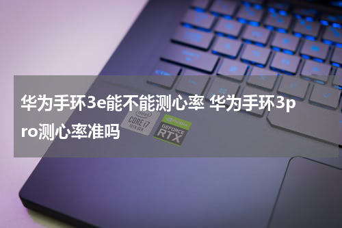 华为手环3e能不能测心率 华为手环3pro测心率准吗