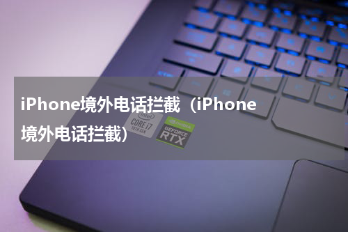 iPhone境外电话拦截（iPhone境外电话拦截）