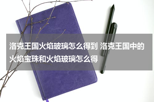 洛克王国火焰玻璃怎么得到 洛克王国中的火焰宝珠和火焰玻璃怎么得