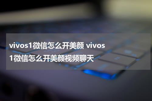 vivos1微信怎么开美颜 vivos1微信怎么开美颜视频聊天
