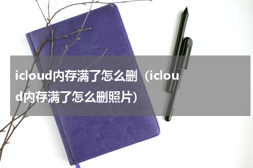 icloud内存满了怎么删（icloud内存满了怎么删照片）
