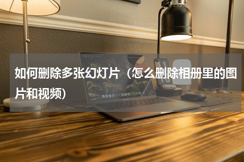 如何删除多张幻灯片（怎么删除相册里的图片和视频）