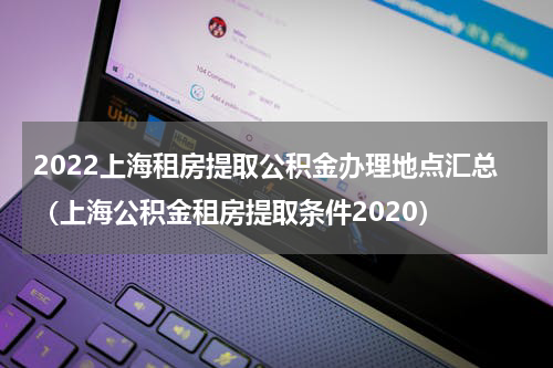 2022上海租房提取公积金办理地点汇总（上海公积金租房提取条件2020）