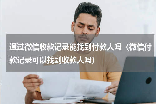 通过微信收款记录能找到付款人吗（微信付款记录可以找到收款人吗）