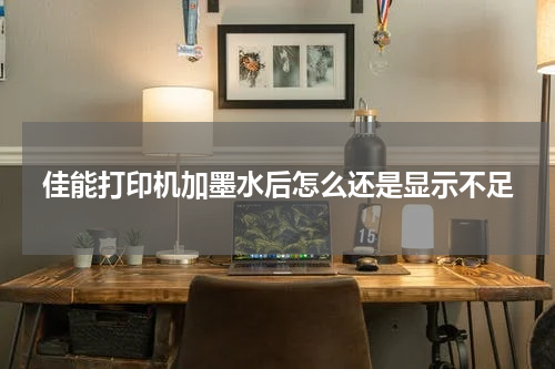 佳能打印机加墨水后怎么还是显示不足