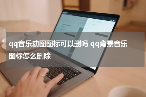 qq音乐动图图标可以删吗 qq背景音乐图标怎么删除
