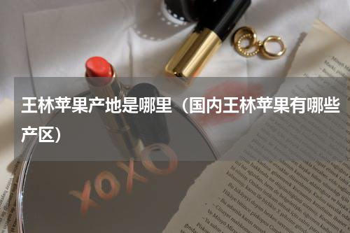王林苹果产地是哪里（国内王林苹果有哪些产区）
