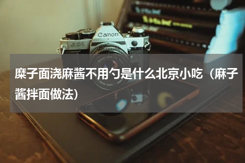 糜子面浇麻酱不用勺是什么北京小吃（麻子酱拌面做法）