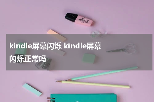 kindle屏幕闪烁 kindle屏幕闪烁正常吗