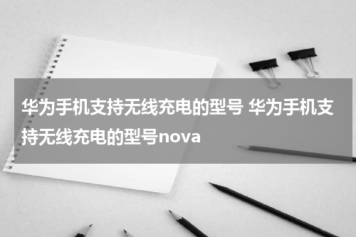 华为手机支持无线充电的型号 华为手机支持无线充电的型号nova