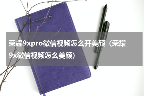荣耀9xpro微信视频怎么开美颜（荣耀9x微信视频怎么美颜）