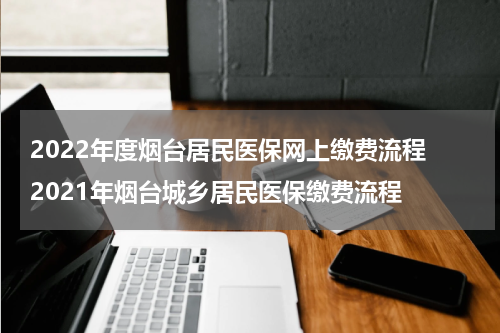 2022年度烟台居民医保网上缴费流程 2021年烟台城乡居民医保缴费流程