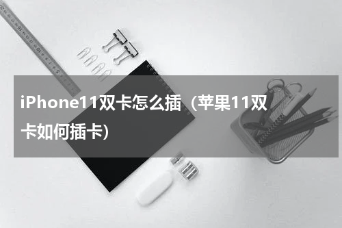 iPhone11双卡怎么插（苹果11双卡如何插卡）