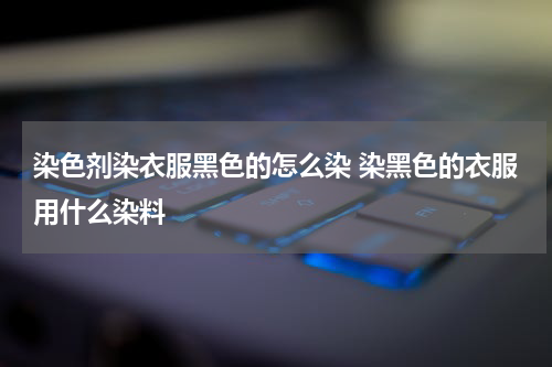 染色剂染衣服黑色的怎么染 染黑色的衣服用什么染料
