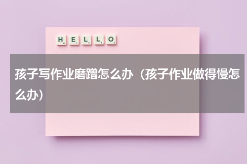 孩子写作业磨蹭怎么办（孩子作业做得慢怎么办）