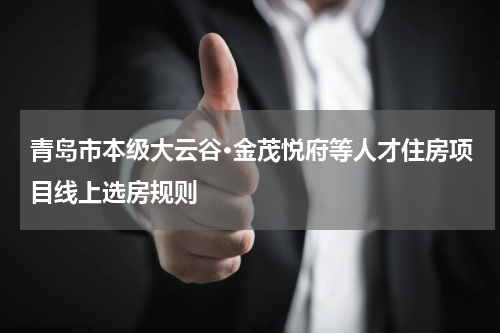 青岛市本级大云谷·金茂悦府等人才住房项目线上选房规则