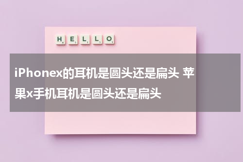 iPhonex的耳机是圆头还是扁头 苹果x手机耳机是圆头还是扁头