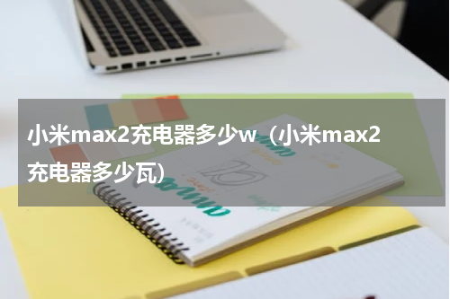 小米max2充电器多少w（小米max2充电器多少瓦）