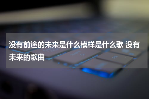 没有前途的未来是什么模样是什么歌 没有未来的歌曲
