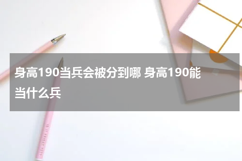 身高190当兵会被分到哪 身高190能当什么兵