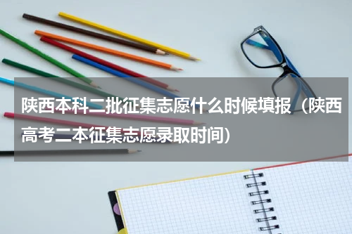 陕西本科二批征集志愿什么时候填报（陕西高考二本征集志愿录取时间）