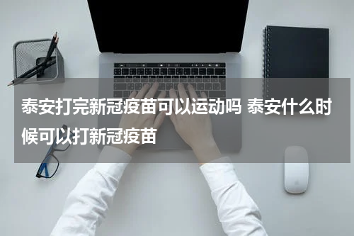 泰安打完新冠疫苗可以运动吗 泰安什么时候可以打新冠疫苗