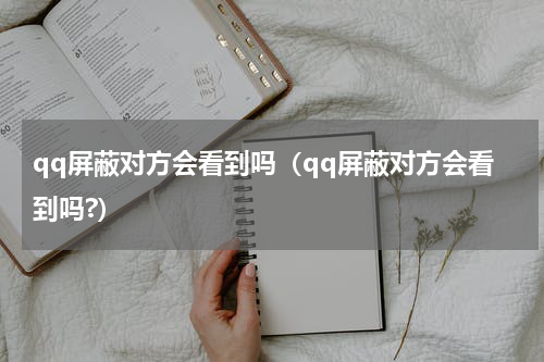qq屏蔽对方会看到吗（qq屏蔽对方会看到吗?）
