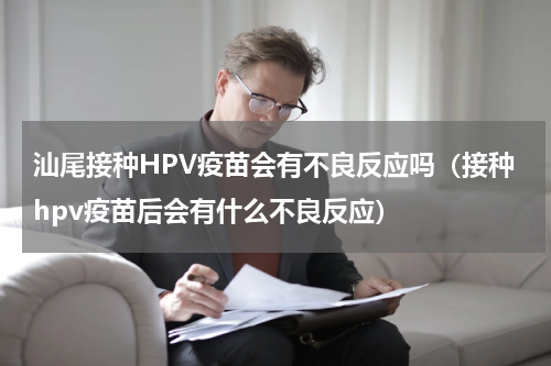 汕尾接种HPV疫苗会有不良反应吗（接种hpv疫苗后会有什么不良反应）