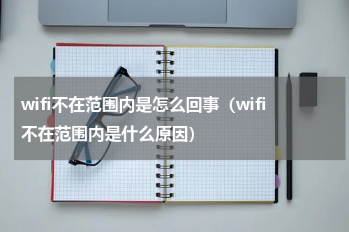 wifi不在范围内是怎么回事（wifi不在范围内是什么原因）