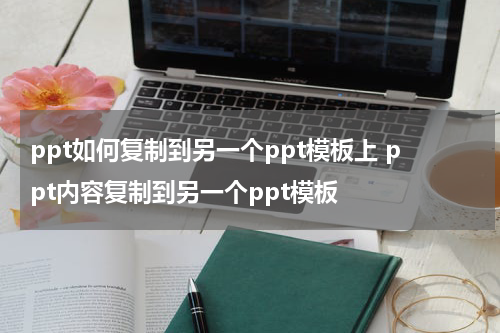 ppt如何复制到另一个ppt模板上 ppt内容复制到另一个ppt模板