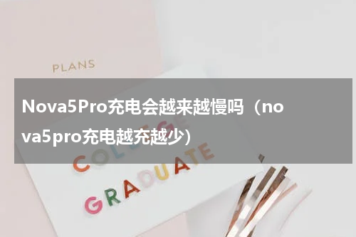 Nova5Pro充电会越来越慢吗（nova5pro充电越充越少）