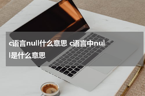 c语言null什么意思 c语言中null是什么意思