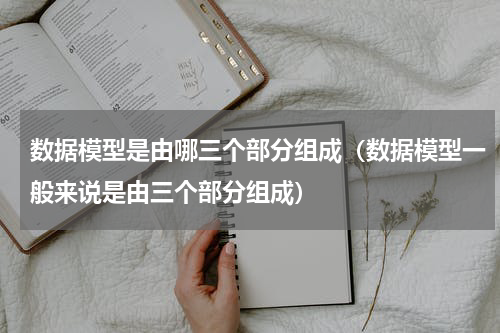 数据模型是由哪三个部分组成（数据模型一般来说是由三个部分组成）