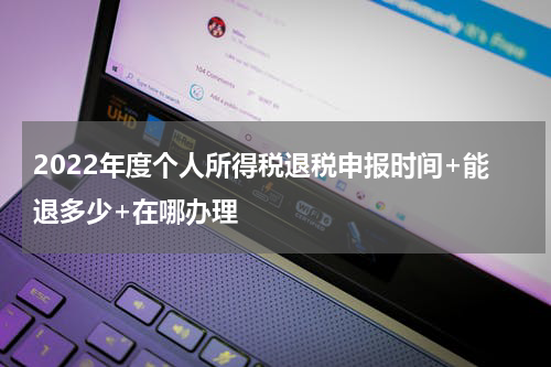 2022年度个人所得税退税申报时间+能退多少+在哪办理