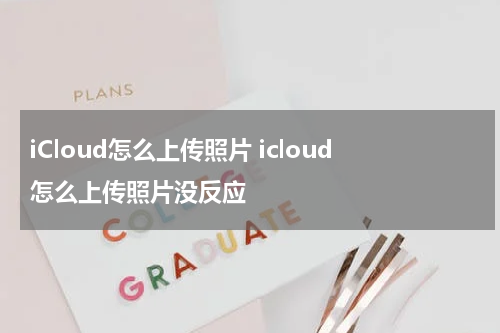 iCloud怎么上传照片 icloud怎么上传照片没反应