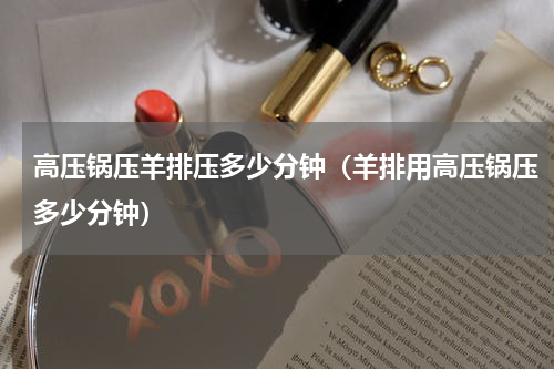 高压锅压羊排压多少分钟（羊排用高压锅压多少分钟）