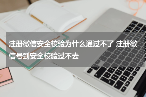 注册微信安全校验为什么通过不了 注册微信号到安全校验过不去