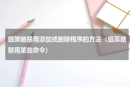 组策略禁用添加或删除程序的方法（组策略禁用某些命令）
