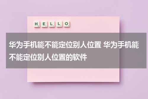 华为手机能不能定位别人位置 华为手机能不能定位别人位置的软件
