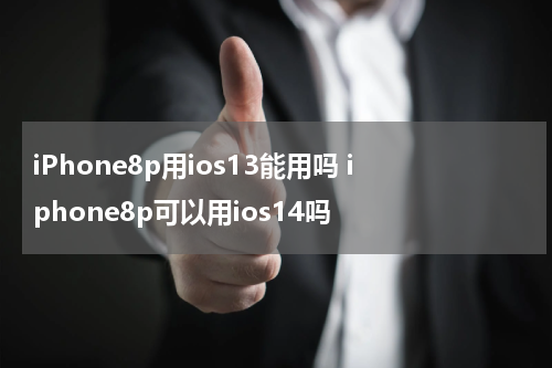 iPhone8p用ios13能用吗 iphone8p可以用ios14吗