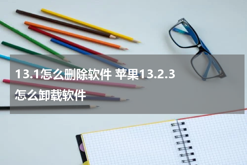 13.1怎么删除软件 苹果13.2.3怎么卸载软件