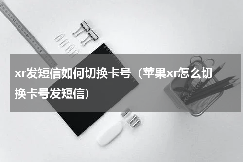 xr发短信如何切换卡号（苹果xr怎么切换卡号发短信）