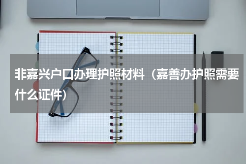 非嘉兴户口办理护照材料（嘉善办护照需要什么证件）