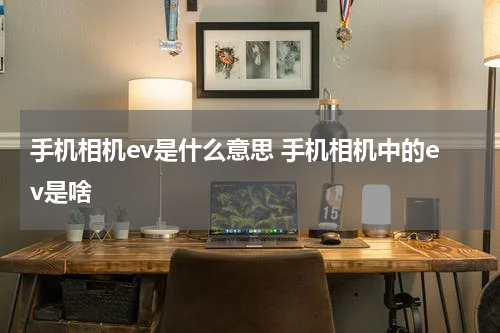 手机相机ev是什么意思 手机相机中的ev是啥