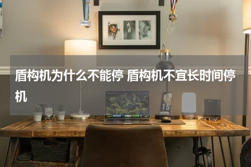 盾构机为什么不能停 盾构机不宜长时间停机