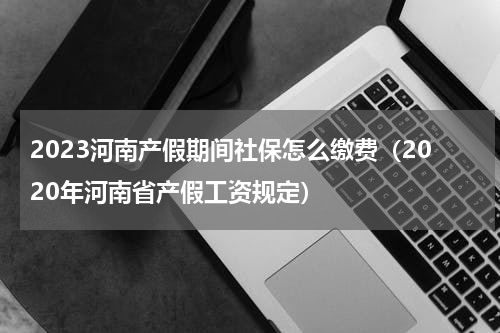 2023河南产假期间社保怎么缴费（2020年河南省产假工资规定）