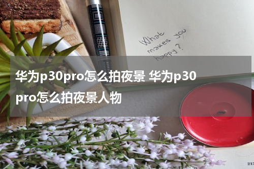 华为p30pro怎么拍夜景 华为p30pro怎么拍夜景人物
