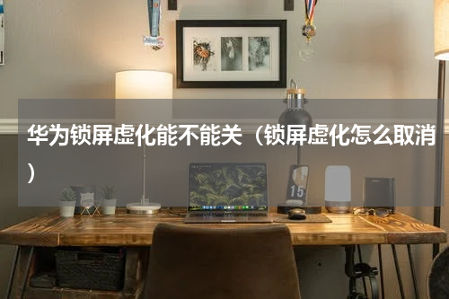 华为锁屏虚化能不能关（锁屏虚化怎么取消）
