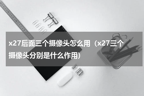 x27后面三个摄像头怎么用（x27三个摄像头分别是什么作用）